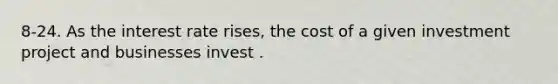 8-24. As the interest rate rises, the cost of a given investment project and businesses invest .