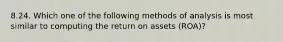 8.24. Which one of the following methods of analysis is most similar to computing the return on assets (ROA)?