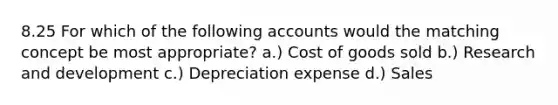 8.25 For which of the following accounts would the matching concept be most appropriate? a.) Cost of goods sold b.) Research and development c.) Depreciation expense d.) Sales