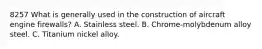 8257 What is generally used in the construction of aircraft engine firewalls? A. Stainless steel. B. Chrome-molybdenum alloy steel. C. Titanium nickel alloy.