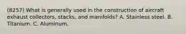 (8257) What is generally used in the construction of aircraft exhaust collectors, stacks, and manifolds? A. Stainless steel. B. Titanium. C. Aluminum.
