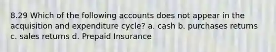 8.29 Which of the following accounts does not appear in the acquisition and expenditure cycle? a. cash b. purchases returns c. sales returns d. Prepaid Insurance