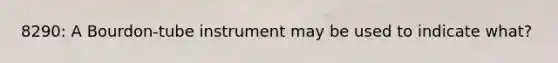8290: A Bourdon-tube instrument may be used to indicate what?