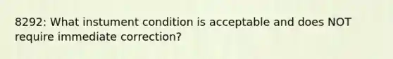 8292: What instument condition is acceptable and does NOT require immediate correction?