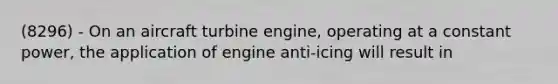 (8296) - On an aircraft turbine engine, operating at a constant power, the application of engine anti-icing will result in