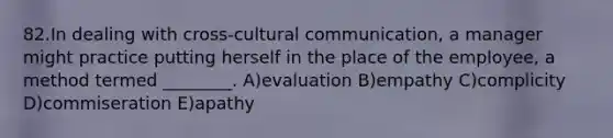 82.In dealing with cross-cultural communication, a manager might practice putting herself in the place of the employee, a method termed ________. A)evaluation B)empathy C)complicity D)commiseration E)apathy