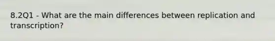 8.2Q1 - What are the main differences between replication and transcription?