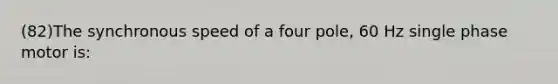 (82)The synchronous speed of a four pole, 60 Hz single phase motor is: