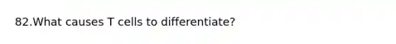 82.What causes T cells to differentiate?