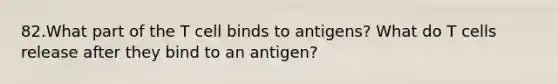 82.What part of the T cell binds to antigens? What do T cells release after they bind to an antigen?