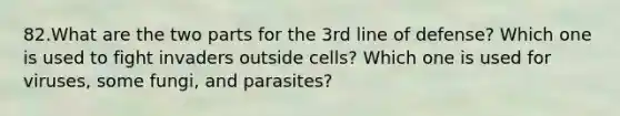 82.What are the two parts for the 3rd line of defense? Which one is used to fight invaders outside cells? Which one is used for viruses, some fungi, and parasites?