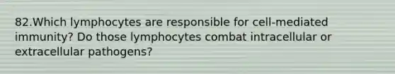 82.Which lymphocytes are responsible for cell-mediated immunity? Do those lymphocytes combat intracellular or extracellular pathogens?