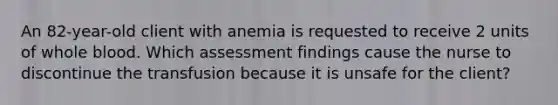 An 82-year-old client with anemia is requested to receive 2 units of whole blood. Which assessment findings cause the nurse to discontinue the transfusion because it is unsafe for the client?