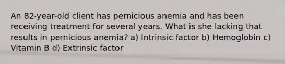 An 82-year-old client has pernicious anemia and has been receiving treatment for several years. What is she lacking that results in pernicious anemia? a) Intrinsic factor b) Hemoglobin c) Vitamin B d) Extrinsic factor