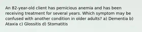 An 82-year-old client has pernicious anemia and has been receiving treatment for several years. Which symptom may be confused with another condition in older adults? a) Dementia b) Ataxia c) Glossitis d) Stomatitis