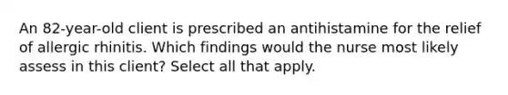 An 82-year-old client is prescribed an antihistamine for the relief of allergic rhinitis. Which findings would the nurse most likely assess in this client? Select all that apply.