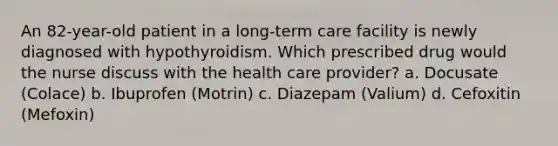 An 82-year-old patient in a long-term care facility is newly diagnosed with hypothyroidism. Which prescribed drug would the nurse discuss with the health care provider? a. Docusate (Colace) b. Ibuprofen (Motrin) c. Diazepam (Valium) d. Cefoxitin (Mefoxin)