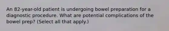 An 82-year-old patient is undergoing bowel preparation for a diagnostic procedure. What are potential complications of the bowel prep? (Select all that apply.)