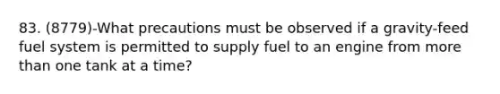 83. (8779)-What precautions must be observed if a gravity-feed fuel system is permitted to supply fuel to an engine from more than one tank at a time?