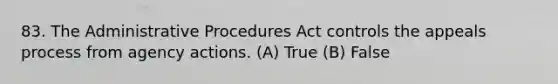 83. The Administrative Procedures Act controls the appeals process from agency actions. (A) True (B) False