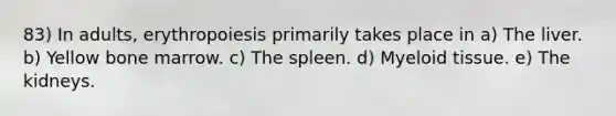83) In adults, erythropoiesis primarily takes place in a) The liver. b) Yellow bone marrow. c) The spleen. d) Myeloid tissue. e) The kidneys.
