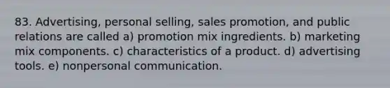 83. Advertising, personal selling, sales promotion, and public relations are called a) promotion mix ingredients. b) marketing mix components. c) characteristics of a product. d) advertising tools. e) nonpersonal communication.