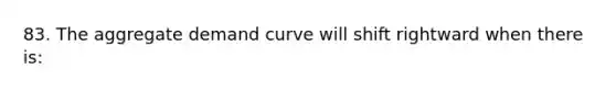 83. The aggregate demand curve will shift rightward when there is: