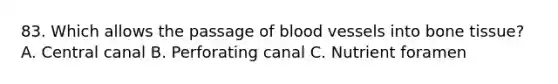 83. Which allows the passage of <a href='https://www.questionai.com/knowledge/kZJ3mNKN7P-blood-vessels' class='anchor-knowledge'>blood vessels</a> into bone tissue? A. Central canal B. Perforating canal C. Nutrient foramen