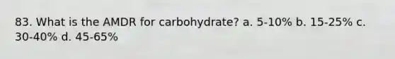 83. What is the AMDR for carbohydrate? a. 5-10% b. 15-25% c. 30-40% d. 45-65%