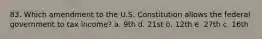 83. Which amendment to the U.S. Constitution allows the federal government to tax income? a. 9th d. 21st b. 12th e. 27th c. 16th