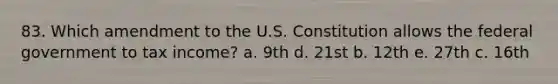 83. Which amendment to the U.S. Constitution allows the federal government to tax income? a. 9th d. 21st b. 12th e. 27th c. 16th