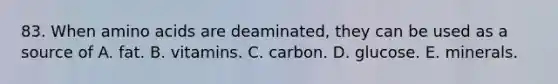 83. When <a href='https://www.questionai.com/knowledge/k9gb720LCl-amino-acids' class='anchor-knowledge'>amino acids</a> are deaminated, they can be used as a source of A. fat. B. vitamins. C. carbon. D. glucose. E. minerals.