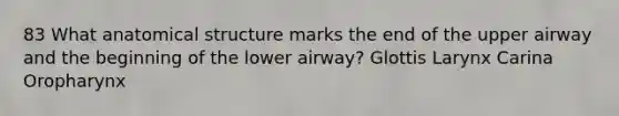 83 What anatomical structure marks the end of the upper airway and the beginning of the lower airway? Glottis Larynx Carina Oropharynx