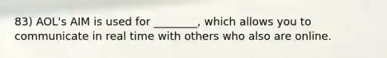 83) AOL's AIM is used for ________, which allows you to communicate in real time with others who also are online.