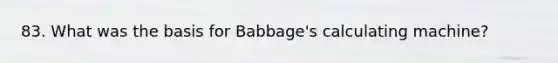 83. What was the basis for Babbage's calculating machine?