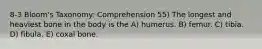 8-3 Bloom's Taxonomy: Comprehension 55) The longest and heaviest bone in the body is the A) humerus. B) femur. C) tibia. D) fibula. E) coxal bone.