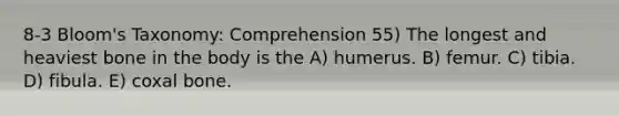 8-3 Bloom's Taxonomy: Comprehension 55) The longest and heaviest bone in the body is the A) humerus. B) femur. C) tibia. D) fibula. E) coxal bone.