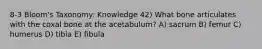 8-3 Bloom's Taxonomy: Knowledge 42) What bone articulates with the coxal bone at the acetabulum? A) sacrum B) femur C) humerus D) tibia E) fibula