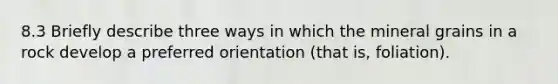 8.3 Briefly describe three ways in which the mineral grains in a rock develop a preferred orientation (that is, foliation).