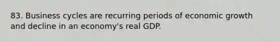 83. Business cycles are recurring periods of economic growth and decline in an economy's real GDP.