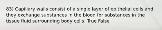 83) Capillary walls consist of a single layer of epithelial cells and they exchange substances in the blood for substances in the tissue fluid surrounding body cells. True False