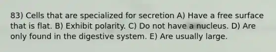 83) Cells that are specialized for secretion A) Have a free surface that is flat. B) Exhibit polarity. C) Do not have a nucleus. D) Are only found in the digestive system. E) Are usually large.