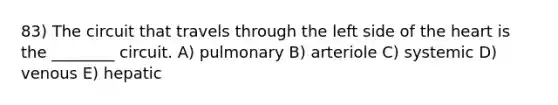 83) The circuit that travels through the left side of <a href='https://www.questionai.com/knowledge/kya8ocqc6o-the-heart' class='anchor-knowledge'>the heart</a> is the ________ circuit. A) pulmonary B) arteriole C) systemic D) venous E) hepatic