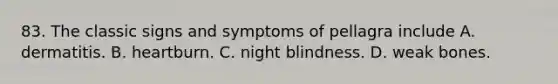 83. The classic signs and symptoms of pellagra include A. dermatitis. B. heartburn. C. night blindness. D. weak bones.