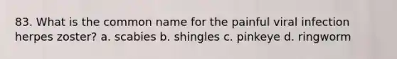 83. What is the common name for the painful viral infection herpes zoster? a. scabies b. shingles c. pinkeye d. ringworm