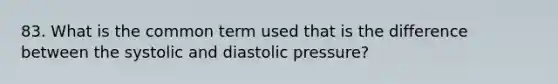 83. What is the common term used that is the difference between the systolic and diastolic pressure?