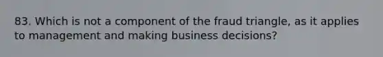 83. Which is not a component of the fraud triangle, as it applies to management and making business decisions?