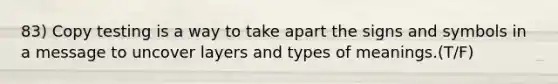 83) Copy testing is a way to take apart the signs and symbols in a message to uncover layers and types of meanings.(T/F)