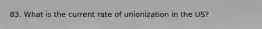 83. What is the current rate of unionization in the US?