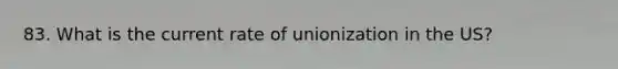 83. What is the current rate of unionization in the US?